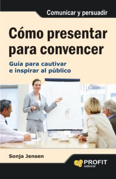 como presentar para convencer: guia para cautivar e inspirar al p ublico-sonja jensen-9788497355742