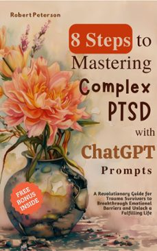 8 steps to mastering complex ptsd with chatgpt prompts: a revolutionary guide for trauma survivors to breakthrough emotional barriers and unlock a fulfilling life (ebook)-robert peterson-9798224152742