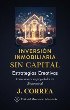inversion inmobiliaria sin capital: estrategias creativas como invertir en propiedades sin dinero inicial (ebook)-j. correa-9798224983742
