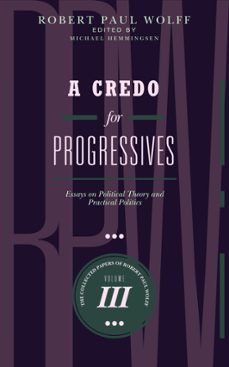 a credo for progressives: essays on political theory and practical politics (ebook)-robert paul wolff-9781301624652