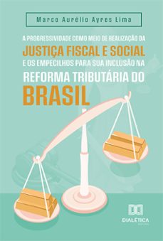 a progressividade como meio de realizaço da justiça fiscal e social e os empecilhos para sua incluso na reforma tributaria do brasil (ebook)-marco aurélio ayres lima-9786525250052