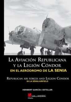la aviacion republicana y la legion condor en el aerodromo de la senia = republican air forces and legion condor in la senia      airfield (ed. bilingue español-ingles)-heribert garcia i esteller-9788415043652