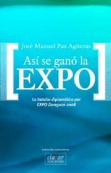 asi se gano la expo. la batalla diplomatica por expo zaragoza 200 8-jose manuel paz agueras-9788461230952