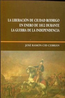 la liberacion de ciudad rodrigo en enero de 1812 durante la guerr a de la independencia-jose ramon cid cebrian-9788477973652