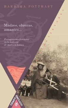 madres, obreras, amantes: protagonismo femenino en la historia de america latina-barbara potthast-9788484895152