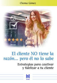 el cliente no tiene la razon pero el no lo sabe. estrategias para cautivar y fidelizar a tu cliente-chema gomez-9791387764852