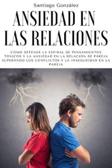 ansiedad en las relaciones: como detener la espiral de pensamientos toxicos y la ansiedad en la relacion de pareja superando los conflictos y la inseguridad en la pareja (ebook)-santiago gonzalez-9798201358952