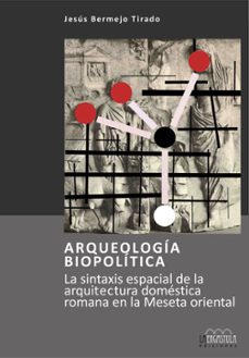 arqueologia biopolitica: la sintaxis espacial de la arquitectura domestica romana en la meseta oriental-jesus bermejo tirado-9788494179662