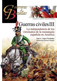 guerra civiles iii: la independencia de los virreinatos de la monarquia española en america (guerreros y batallas nº 130)-jose a. lopez fernandez-9788494891762