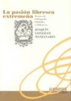 la pasion libresca extremeña: retazos de bibliografia, bibliofili a y bibliotecas-joaquin gonzalez manzanares-9788498521962