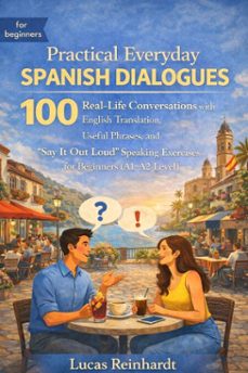 practical everyday spanish dialogues: 100 real-life conversations with english translation, useful phrases, and say it out loud speaking exercises for beginners (a1a2 level) (ebook)-lucas reinhardt-9798233358562