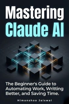 mastering claude ai : the complete beginner's guide to prompt engineering, automating work, and saving time-himanshoo jaiswal-9798233558962