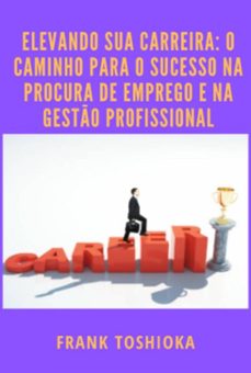 elevando sua carreira: o caminho para o sucesso na procura de emprego e na gesto profissional (ebook)-frank toshioka-3410006078472