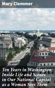 ten years in washington: inside life and scenes in our national capital as a woman sees them (ebook)-mary clemmer-4066338107572