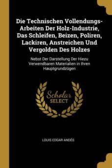 die technischen vollendungs-arbeiten der holz-industrie, das schleifen, beizen, poliren, lackiren, anstreichen und vergolden des holzes-9780270181272