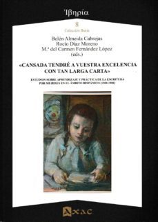 cansada tendre a vuestra excelencia con tan larga carta: estudios sobre aprendizaje y practica de la escritura por mujeres en el  ambito hispanico (1500-1900)-belen almeida cabrejas-rocio diaz moreno-mª carmen fernandez lopez-9788492658572
