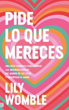 pide lo que mereces: una guia feminista para romper las absurdas reglas del mundo de las citas y encontrar el amor-lily womble-9788492917372