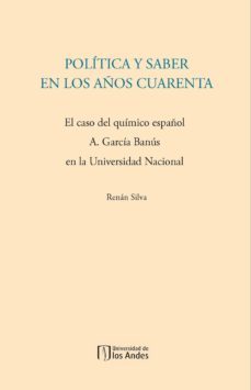 politica y saber en los años cuarenta. el caso del quimico español a. garcia banus en la universidad nacional (ebook)-renan silva-9789586956772