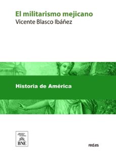 el militarismo mejicano : estudios publicados en los principales diarios de los estados unidos (ebook)-vicente blasco ibañez-4099995490282
