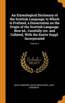 an etymological dictionary of the scottish language; to which is prefixed, a dissertation on the origin of the scottish language. new ed., carefully rev. and collated, with the entire suppl. incorporated; volume 3-9780342648382
