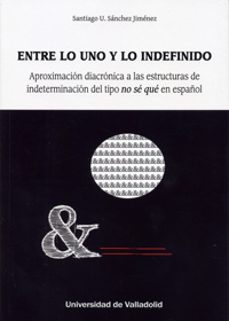 entre lo uno y lo indefinido. aproximacion diacronica a las estructuras de indeterminacion del tipo no se que en español-santiago sanchez jimenez-9788484487982