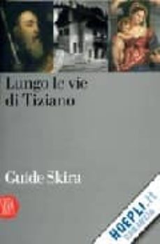 lungo le vie di tiziano. i luoghi e le opere di tiziano, francesc o, orazio e marco vecellio tra vittorio veneto e il cadore-9788861304482