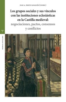 los grupos sociales y sus vínculos con las instituciones eclesiás ticas en la castilla medieval: negociaciones, pactos, consensos y conflictos-juan a. prieto sayagues-9791387790882