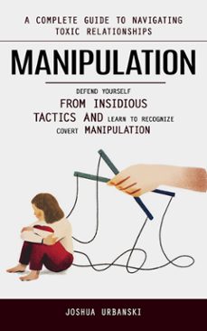 manipulation: a complete guide to navigating toxic relationships (defend yourself from insidious tactics and learn to recognize covert manipulation) (ebook)-joshua urbanski-9798894585482