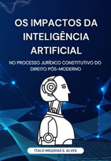 os impactos da inteligencia artificial no processo juridico constitutivo do direito pos-moderno (ebook)-miqueias s. alves ítalo-3410007395592
