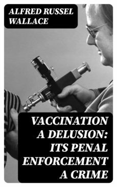 vaccination a delusion: its penal enforcement a crime (ebook)-alfred russel wallace-8596547026792