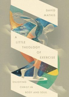 a little theology of exercise (ebook)-david mathis-9781433598692
