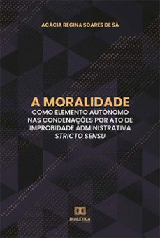 a moralidade como elemento autonomo nas condenaçes por ato de improbidade administrativa stricto sensu (ebook)-acácia regina soares de sá-9786525235592