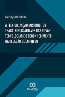 a flexibilizaço dos direitos trabalhistas atraves das novas tecnologias e o reconhecimento da relaço de emprego (ebook)-dennys bandeira-9786527018292