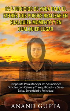 12 ejercicios de yoga para el estres que puedes realizar en cualq uier momento y en cualquier lugar-anand gupta-9788413267692