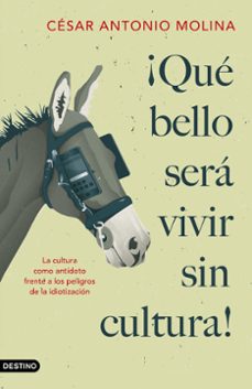 ¡que bello sera vivir sin cultura!:   la cultura como antidoto frente a los peligros de la idiotizacion-cesar antonio molina-9788423359592