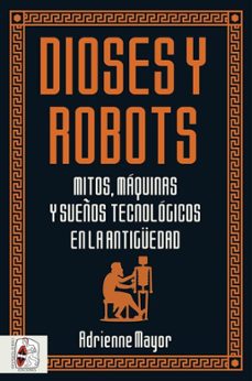 dioses y robots: mitos, maquinas y sueños tecnologicos en la antiguedad-adrienne mayor-9788494954092