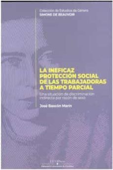 la ineficaz proteccion social de las trabajadoras a tiempo parcial. una situacion de discriminacion indirecta por razon de  sexo-jose bascon marin-9788499276892