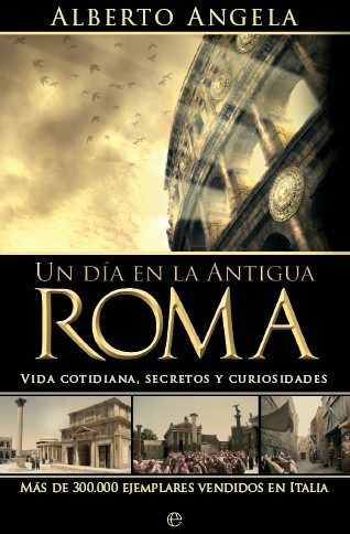 Un Dia En La Antigua Roma: Vida Cotidiana, Secretos Y Curiosidade S por Alberto Angela