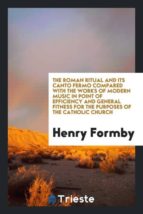 THE ROMAN RITUAL AND ITS CANTO FERMO COMPARED WITH THE WORKS OF MODERN MUSIC IN POINT OF EFFICIENCY AND GENERAL FITNESS FOR THE PURPOSES OF THE CATHOLIC CHURCH