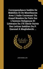 CORRESPONDANCE INÉDITE DE MABILLON ET DE MONTFAUCON AVEC LITALIE CONTENANT UN GRAND NOMBRE DE FAITS SUR LHISTOIRE RELIGIEUSE ET LITTÉRAIRE DU 17E SIÈCLE SUIVIE DES LETTRES INÉDITES DU P. QUESNEL À MAGLIABECHI ...