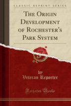 THE ORIGIN DEVELOPMENT OF ROCHESTERS PARK SYSTEM (CLASSIC REPRINT)