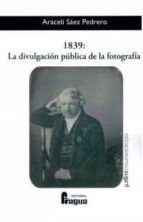 1839: la divulgacion publica de la fotografia-araceli saez pedrero-9788470746062 1839: la divulgacion publica de la fotografia-araceli saez pedrero-9788470746062