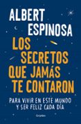 los secretos que jamas te contaron: para vivir en este mundo y ser feliz cada dia-albert espinosa-9788425354502 los secretos que jamas te contaron: para vivir en este mundo y ser feliz cada dia-albert espinosa-9788425354502