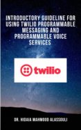 Ebooks descargar pdf gratis INTRODUCTORY GUIDELINE FOR USING TWILIO PROGRAMMABLE MESSAGING AND PROGRAMMABLE VOICE SERVICES
         (edición en inglés) en español de DR. HIDAIA MAHMOOD ALASSOULI