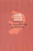 contra la republica perfecta-adolfo garcia ortega-9788496775022 contra la republica perfecta-adolfo garcia ortega-9788496775022