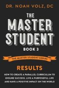 THE MASTER STUDENT: BOOK 3: RESULTS: HOW TO CREATE A PARALLEL CURRICULUM TO ENSURE SUCCESS, LIVE A PURPOSEFUL LIFE, AND HAVE A POSITIVE IMPACT ON THE WORLD