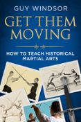 Descargar libros japoneses GET THEM MOVING: HOW TO TEACH HISTORICAL MARTIAL ARTS  (edición en inglés) de GUY WINDSOR FB2 RTF iBook 9789527157152 (Literatura española)