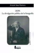 1839: la divulgacion publica de la fotografia-araceli saez pedrero-9788470746062 1839: la divulgacion publica de la fotografia-araceli saez pedrero-9788470746062