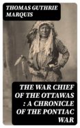 Descargar el formato pdf de ebooks THE WAR CHIEF OF THE OTTAWAS : A CHRONICLE OF THE PONTIAC WAR de THOMAS GUTHRIE MARQUIS (Spanish Edition)