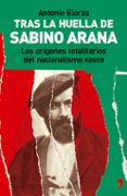 tras la huella de sabino arana: los origenes totalitarios del nac ionalismo vasco-antonio elorza-9788484604082 tras la huella de sabino arana: los origenes totalitarios del nac ionalismo vasco-antonio elorza-9788484604082